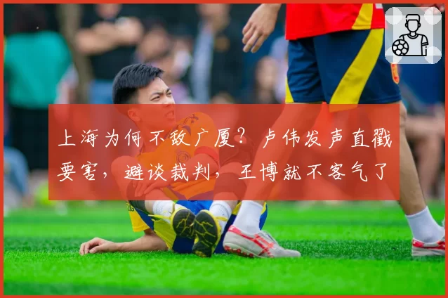 上海为何不敌广厦？卢伟发声直戳要害，避谈裁判，王博就不客气了