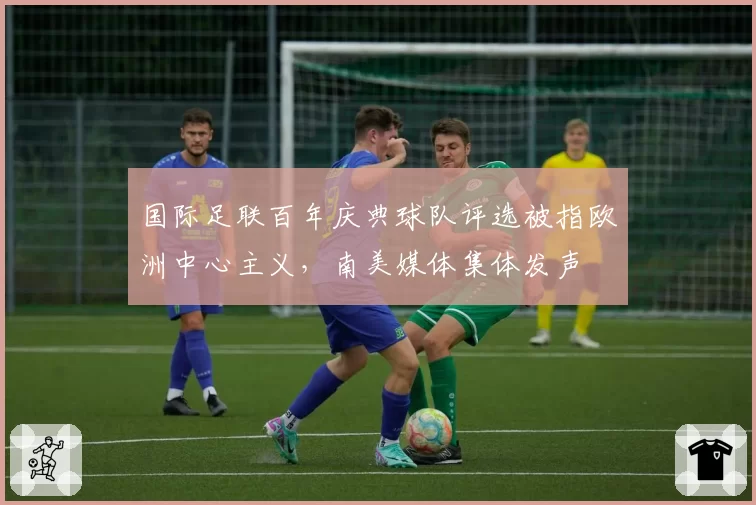 国际足联百年庆典球队评选被指欧洲中心主义,南美媒体集体发声