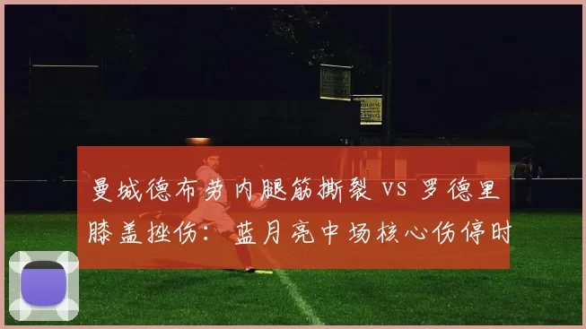 曼城德布劳内腿筋撕裂 vs 罗德里膝盖挫伤：蓝月亮中场核心伤停时间差一倍