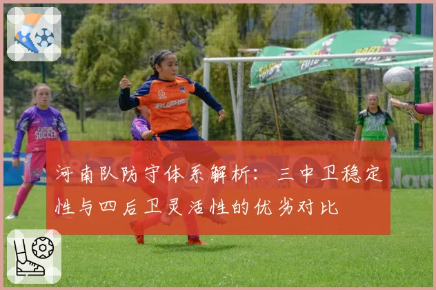 河南队防守体系解析：三中卫稳定性与四后卫灵活性的优劣对比