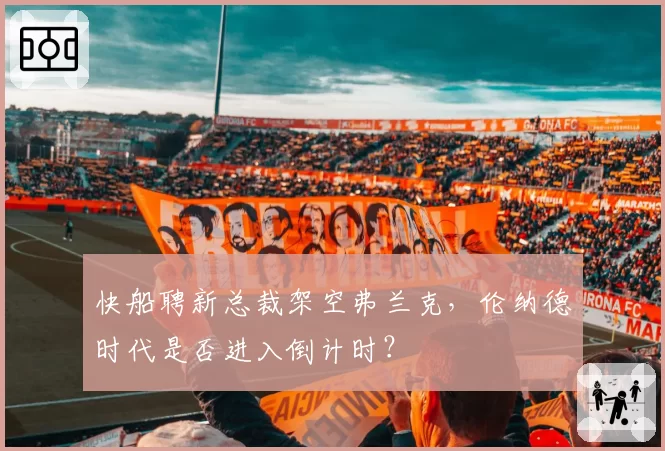 快船聘新总裁架空弗兰克，伦纳德时代是否进入倒计时？