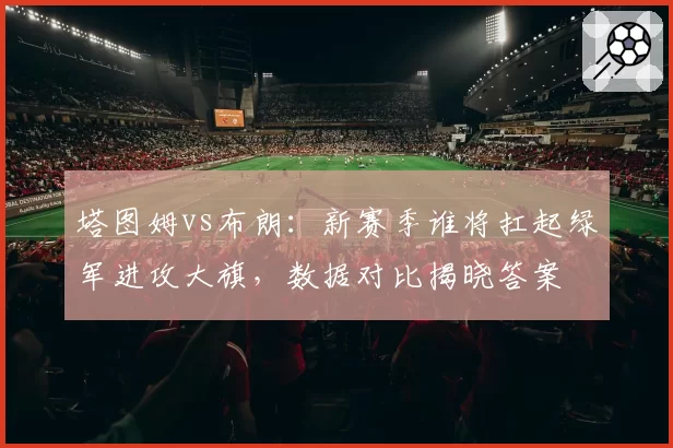 塔图姆vs布朗:新赛季谁将扛起绿军进攻大旗,数据对比揭晓答案