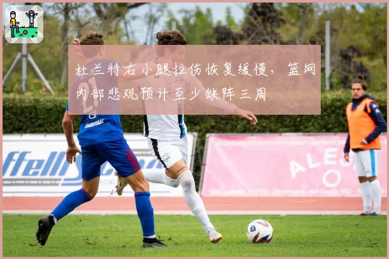 杜兰特右小腿拉伤恢复缓慢，篮网内部悲观预计至少缺阵三周
