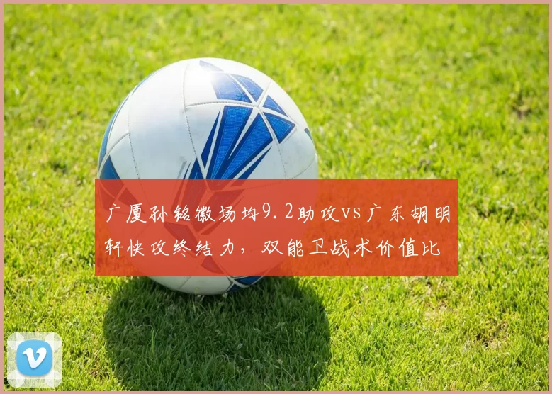 广厦孙铭徽场均9.2助攻vs广东胡明轩快攻终结力，双能卫战术价值比拼