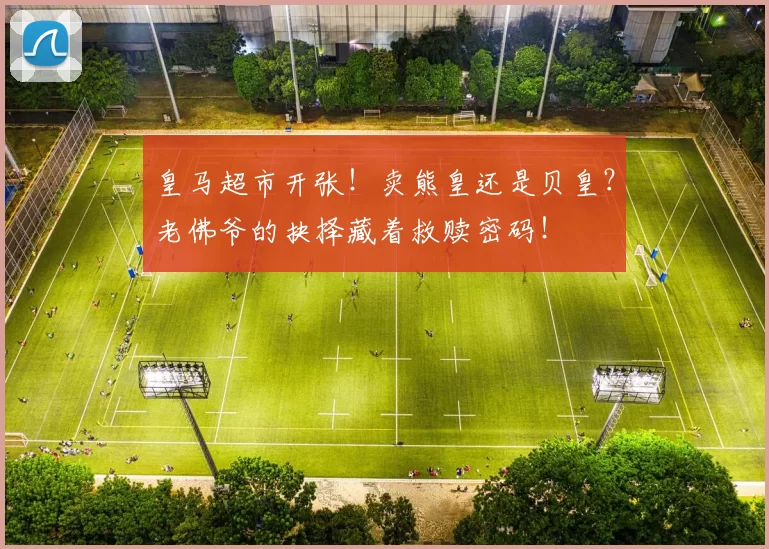 皇马超市开张！卖熊皇还是贝皇？老佛爷的抉择藏着救赎密码！