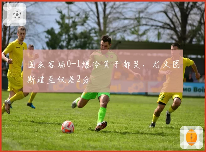 国米客场0-1爆冷负于都灵，尤文图斯追至仅差2分
