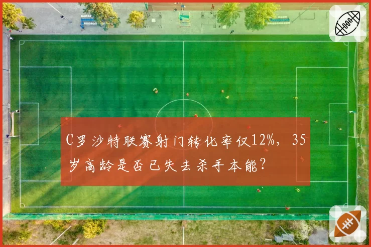 C罗沙特联赛射门转化率仅12%,35岁高龄是否已失去杀手本能?