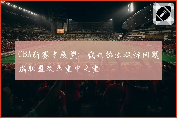 CBA新赛季展望：裁判执法双标问题成联盟改革重中之重