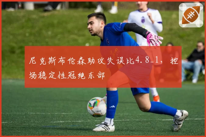 尼克斯布伦森助攻失误比4.8_1，控场稳定性冠绝东部