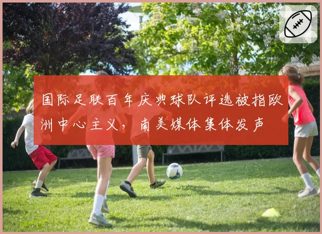 国际足联百年庆典球队评选被指欧洲中心主义，南美媒体集体发声