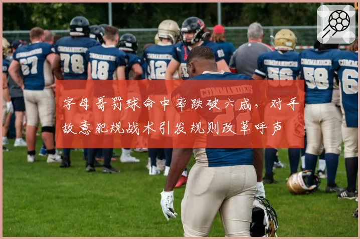 字母哥罚球命中率跌破六成，对手故意犯规战术引发规则改革呼声