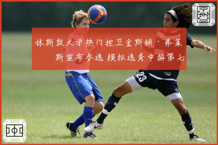 休斯敦大学热门控卫金斯顿·弗莱明斯宣布参选 模拟选秀中排第七