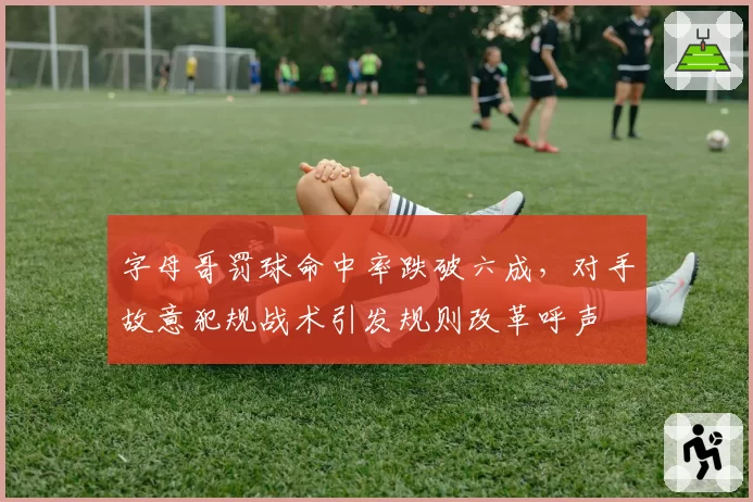 字母哥罚球命中率跌破六成,对手故意犯规战术引发规则改革呼声