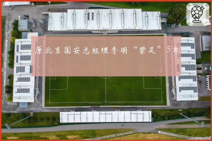 原北京国安总经理李明“禁足”5年