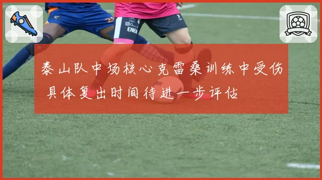 泰山队中场核心克雷桑训练中受伤 具体复出时间待进一步评估