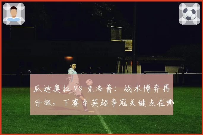 瓜迪奥拉 vs 克洛普:战术博弈再升级,下赛季英超争冠关键点在哪?