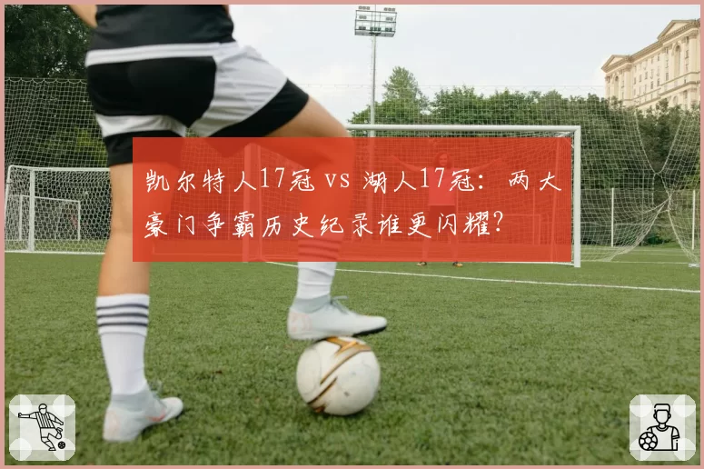 凯尔特人17冠 vs 湖人17冠:两大豪门争霸历史纪录谁更闪耀?