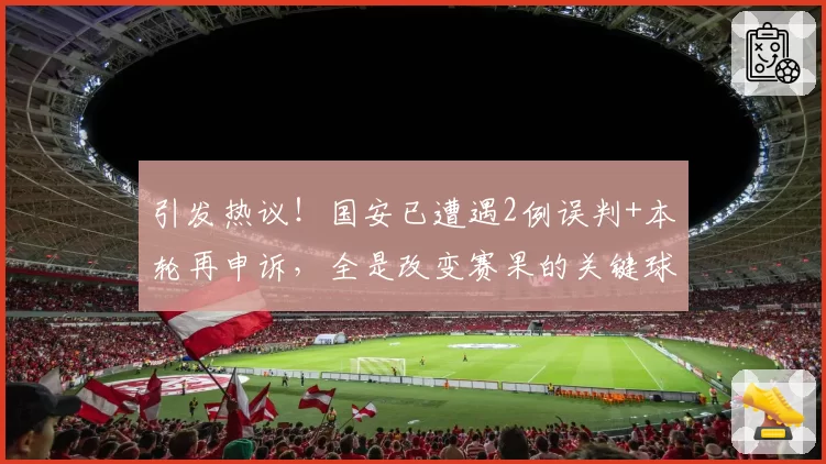 引发热议！国安已遭遇2例误判+本轮再申诉，全是改变赛果的关键球