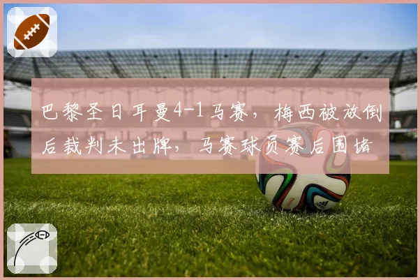 巴黎圣日耳曼4-1马赛,梅西被放倒后裁判未出牌,马赛球员赛后围堵裁判