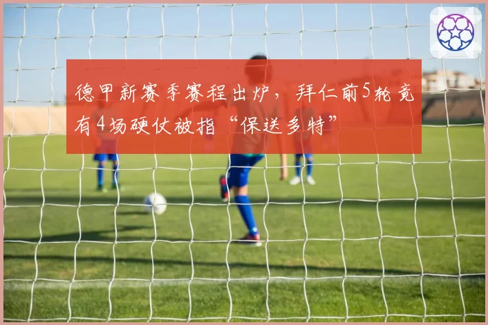 德甲新赛季赛程出炉，拜仁前5轮竟有4场硬仗被指“保送多特”
