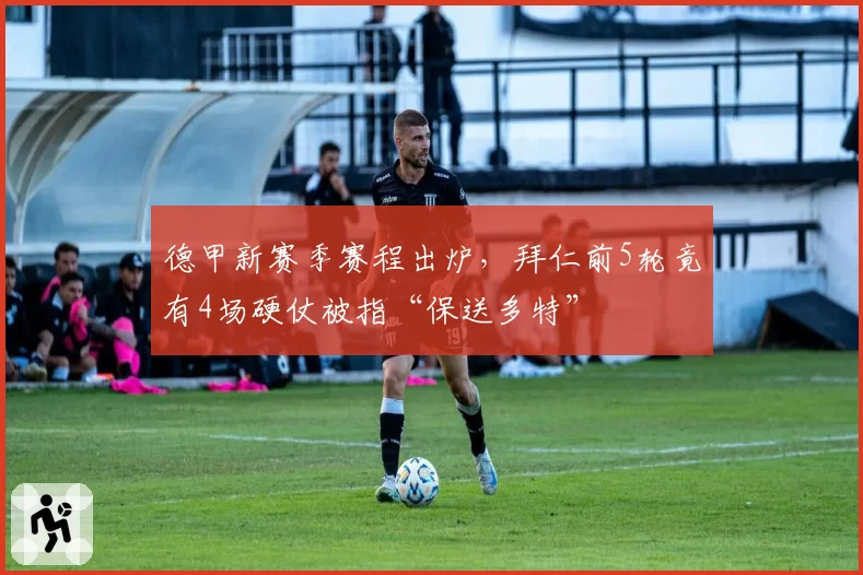 德甲新赛季赛程出炉，拜仁前5轮竟有4场硬仗被指“保送多特”