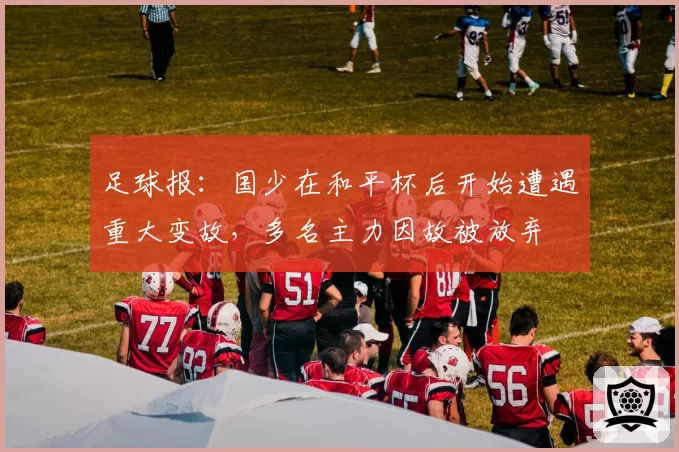 足球报：国少在和平杯后开始遭遇重大变故，多名主力因故被放弃