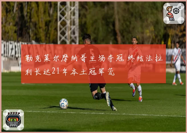 勒克莱尔摩纳哥主场夺冠 终结法拉利长达21年本土冠军荒