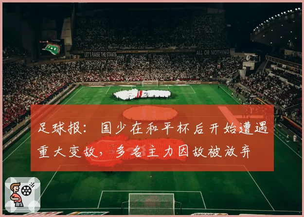 足球报：国少在和平杯后开始遭遇重大变故，多名主力因故被放弃