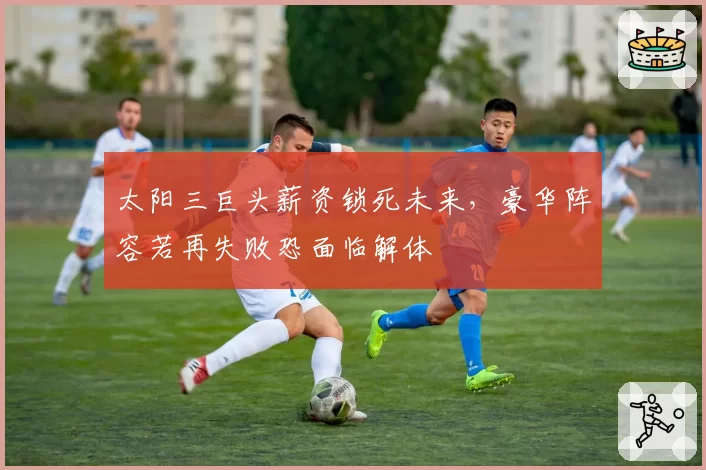 太阳三巨头薪资锁死未来,豪华阵容若再失败恐面临解体