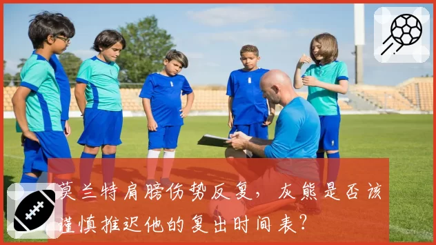 莫兰特肩膀伤势反复，灰熊是否该谨慎推迟他的复出时间表？
