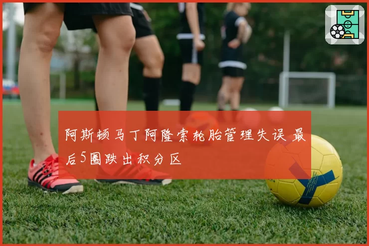 阿斯顿马丁阿隆索轮胎管理失误 最后5圈跌出积分区
