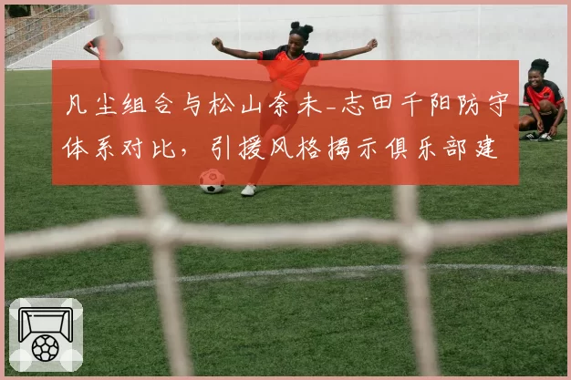 凡尘组合与松山奈未_志田千阳防守体系对比,引援风格揭示俱乐部建队思路