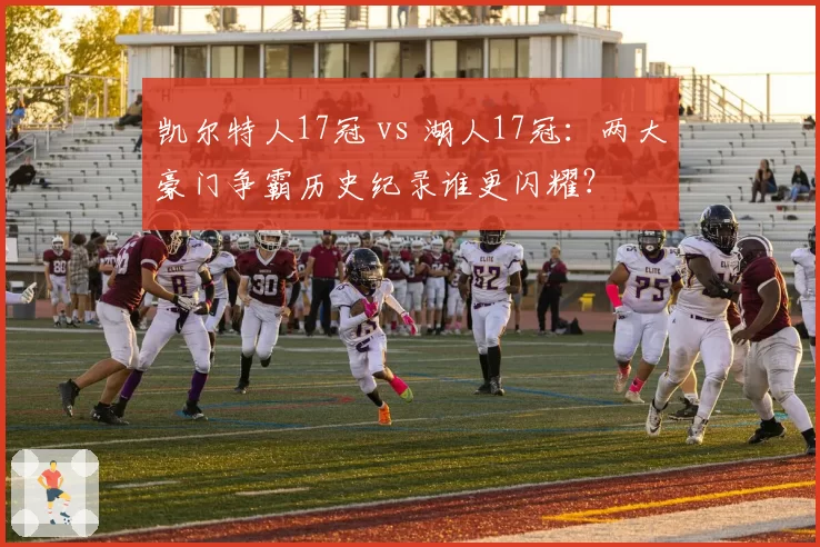 凯尔特人17冠 vs 湖人17冠:两大豪门争霸历史纪录谁更闪耀?