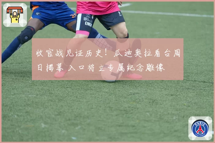 收官战见证历史！瓜迪奥拉看台周日揭幕 入口将立专属纪念雕像