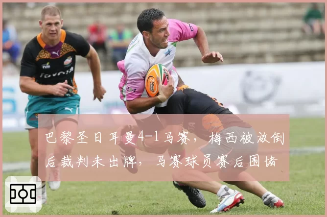 巴黎圣日耳曼4-1马赛，梅西被放倒后裁判未出牌，马赛球员赛后围堵裁判