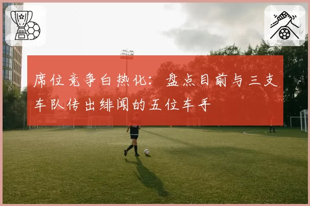 席位竞争白热化：盘点目前与三支车队传出绯闻的五位车手