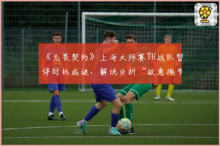 《无畏契约》上海大师赛TH战队暂停时机成谜，解说分析“故意拖节奏”惹争议